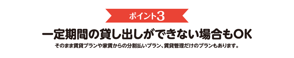 ポイント3　一定期間の貸し出しができない場合もOK　そのまま賃貸プランや家賃からの分割払いプラン、賃貸管理だけのプランもあります。