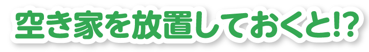 空き家を放置しておくと！？